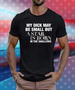 My Dick May Be Small But A Star Is Born In The Shallows T-Shirt