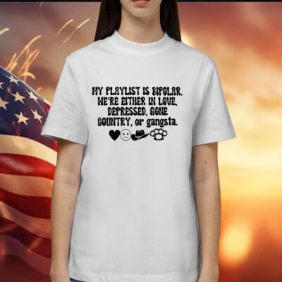 My playlist is bipolar were either in love depressed gone country Shirt