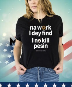 Na Work I Dey Find I No Kill Pesin Shirt