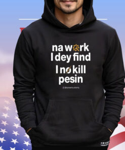 Na Work I Dey Find I No Kill Pesin Shirt