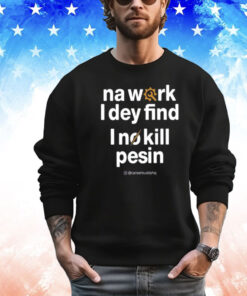 Na Work I Dey Find I No Kill Pesin Shirt