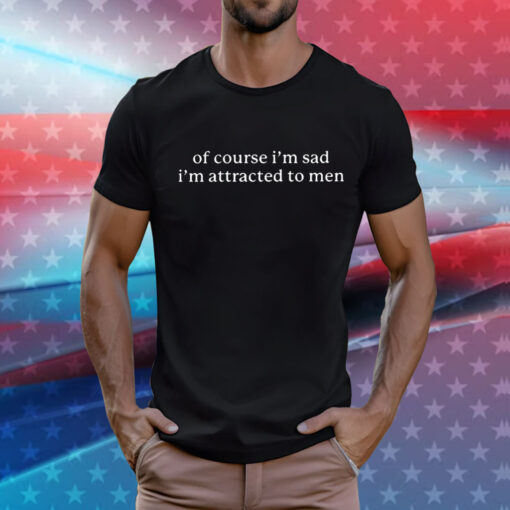 Of Course I’m Sad I’m Attracted To Men T-Shirt