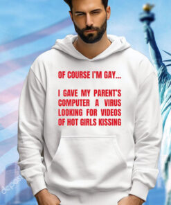 Of course I’m gay I gave my parents computer a virus looking for videos of hot girls kissing T-Shirt