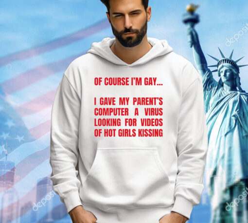 Of course I’m gay I gave my parents computer a virus looking for videos of hot girls kissing T-Shirt