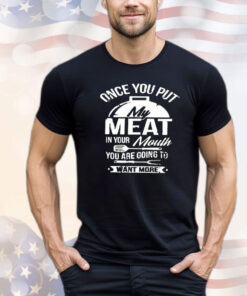Once you put my meat in your mouth you are going to want more shirt