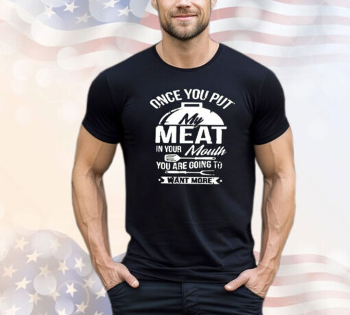 Once you put my meat in your mouth you are going to want more shirt