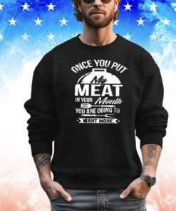 Once you put my meat in your mouth you are going to want more shirt