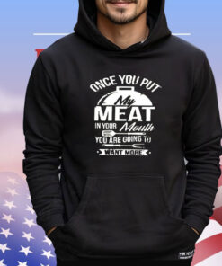 Once you put my meat in your mouth you are going to want more shirt