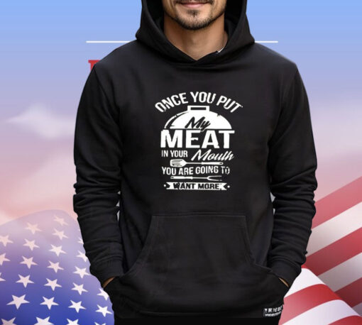 Once you put my meat in your mouth you are going to want more shirt