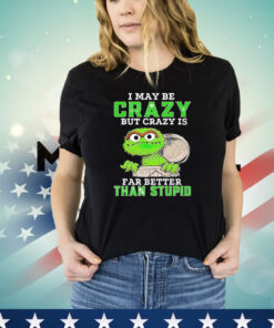 Oscar The Grouch I may be crazy but crazy but crazy is far better than stupid shirt