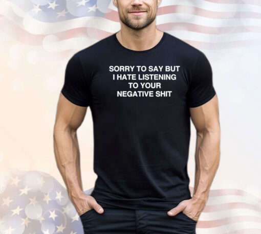 Sorry to say but i hate listening to your negative shit Shirt