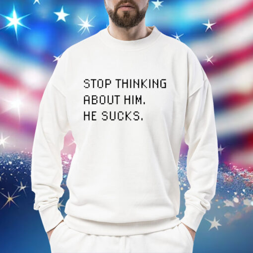 Stop thinking about him he sucks Shirt