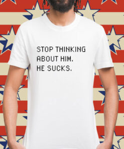 Stop thinking about him he sucks Shirt
