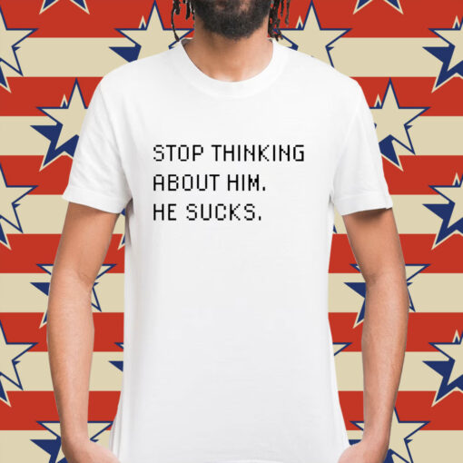 Stop thinking about him he sucks Shirt