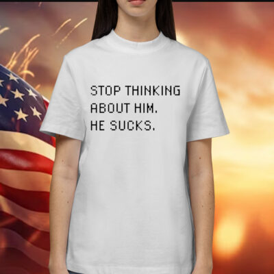 Stop thinking about him he sucks Shirt