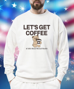 Teddy bear let’s get coffee and talk about mental health Shirt