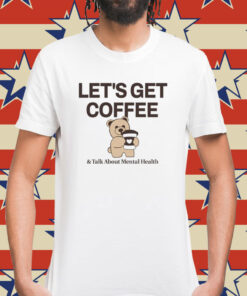 Teddy bear let’s get coffee and talk about mental health Shirt