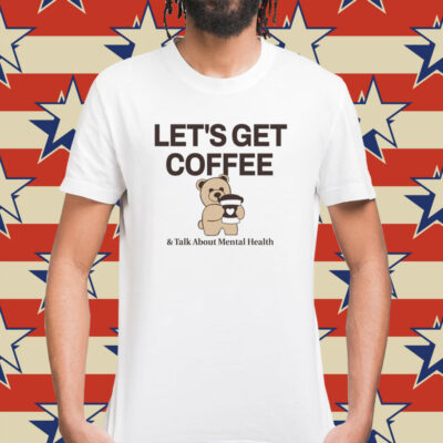 Teddy bear let’s get coffee and talk about mental health Shirt