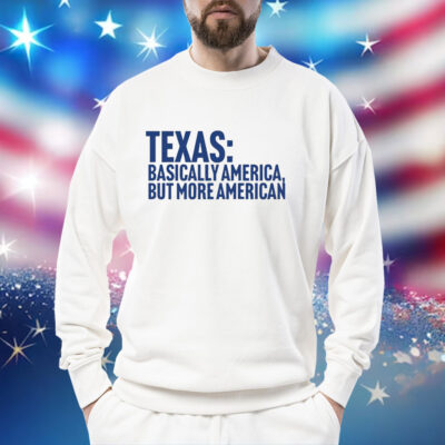 Texas basically America but more American Shirt