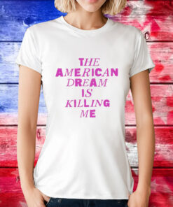 The American dream is killing me T-Shirt