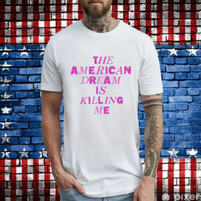 The American dream is killing me T-Shirt