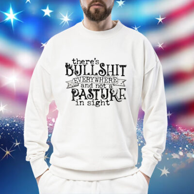 There’s bullshit everywhere and not a pasture in sight Shirt