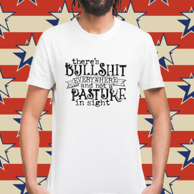 There’s bullshit everywhere and not a pasture in sight Shirt