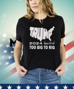 Trump 2024 Too Big To Rig Shirt