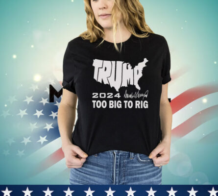 Trump 2024 Too Big To Rig Shirt