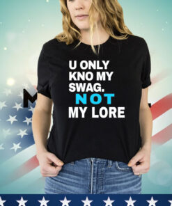 U only kno my swag not my lore shirt