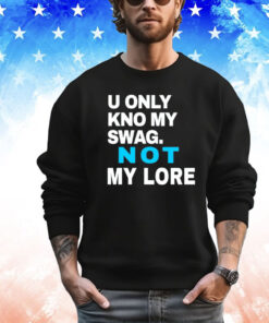 U only kno my swag not my lore shirt