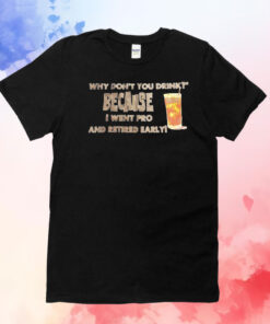 Why don’t you drink because I went pro and retired early T-Shirt
