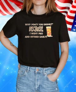 Why don’t you drink because I went pro and retired early T-Shirt