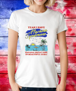 Yeah i have havana syndrome havana great time in beautiful Cuba T-Shirt