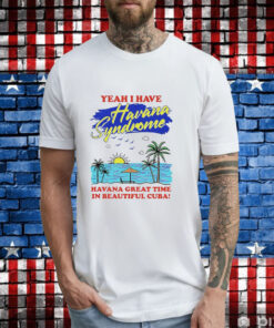 Yeah i have havana syndrome havana great time in beautiful Cuba T-Shirt