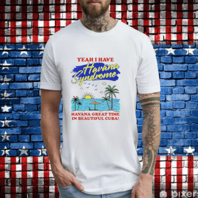 Yeah i have havana syndrome havana great time in beautiful Cuba T-Shirt