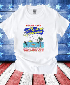 Yeah i have havana syndrome havana great time in beautiful Cuba T-Shirt