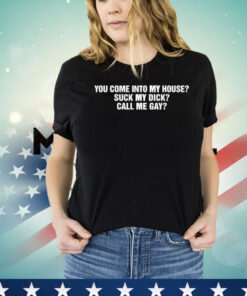You Come Into To My House Suck My Dick Call Me Gay Shirt