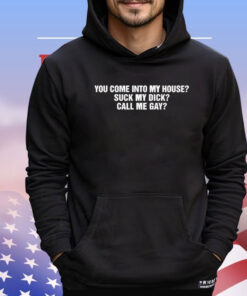 You Come Into To My House Suck My Dick Call Me Gay Shirt