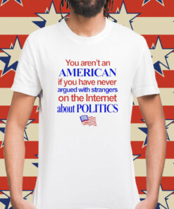You arent an American if you have never argued with strangers on the internet about politics Shirt