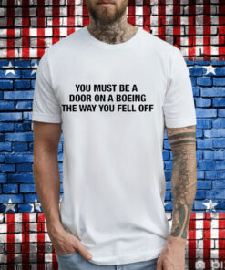 You must be a door on a boeing the way you fell off T-Shirt