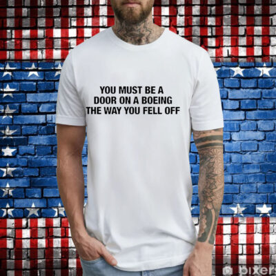 You must be a door on a boeing the way you fell off T-Shirt