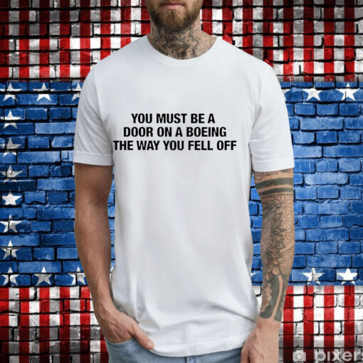 You must be a door on a boeing the way you fell off T-Shirt