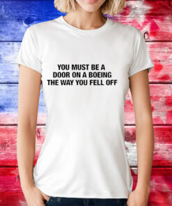 You must be a door on a boeing the way you fell off T-Shirt