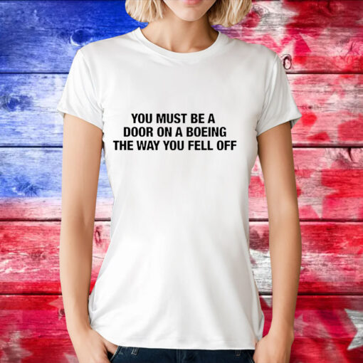 You must be a door on a boeing the way you fell off T-Shirt