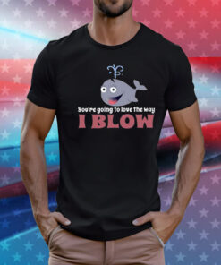 You’re Going To Love The Way I Blow T-Shirt