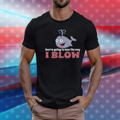 You’re Going To Love The Way I Blow T-Shirt