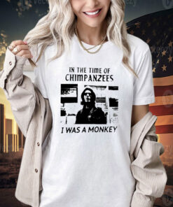 In The Time Of Chimpanzees I Was A Monkey Shirt