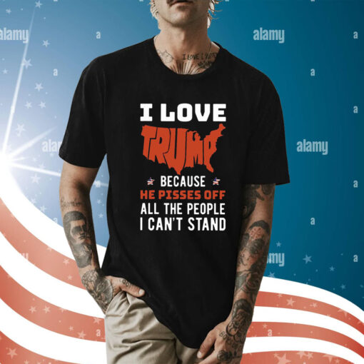 I Love Trump Because He Pisses Off All The People I Can’t Stand Shirt