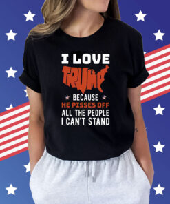 I Love Trump Because He Pisses Off All The People I Can’t Stand Shirt